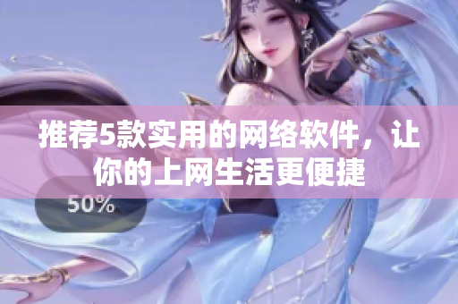 推荐5款实用的网络软件，让你的上网生活更便捷