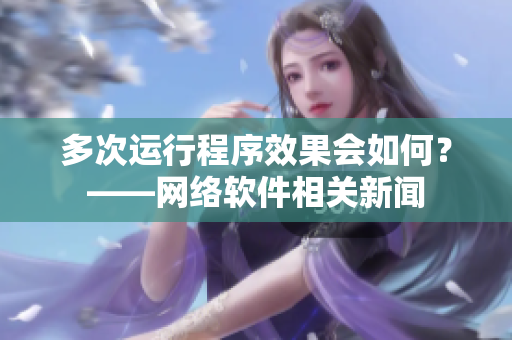 多次运行程序效果会如何？——网络软件相关新闻