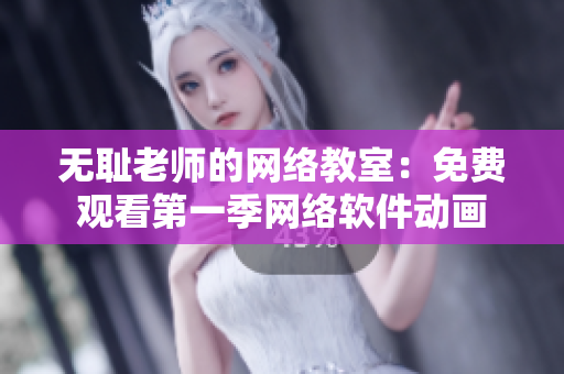 无耻老师的网络教室：免费观看第一季网络软件动画
