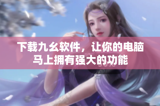 下载九幺软件，让你的电脑马上拥有强大的功能