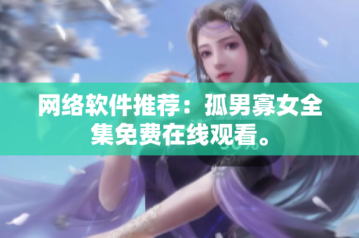 网络软件推荐：孤男寡女全集免费在线观看。