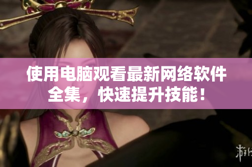 使用电脑观看最新网络软件全集，快速提升技能！