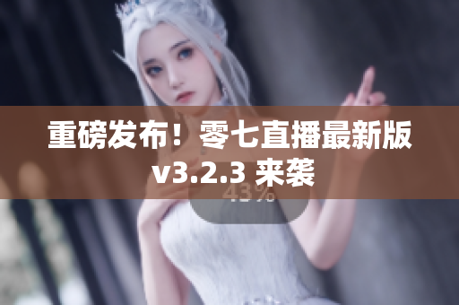 重磅发布！零七直播最新版 v3.2.3 来袭