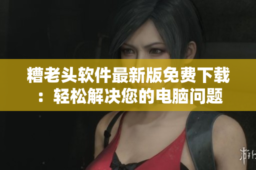 糟老头软件最新版免费下载：轻松解决您的电脑问题