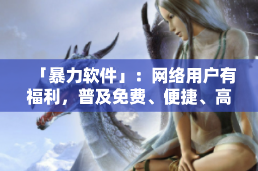 「暴力软件」：网络用户有福利，普及免费、便捷、高速VPN推荐！