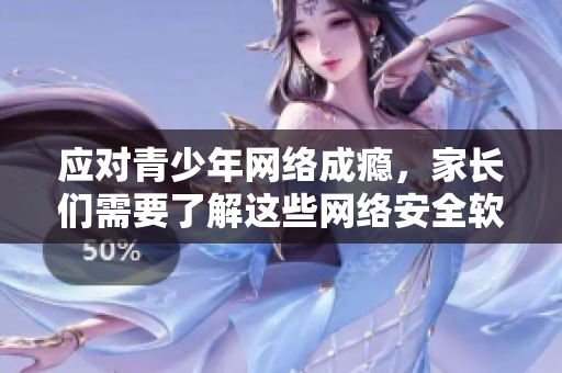 应对青少年网络成瘾，家长们需要了解这些网络安全软件