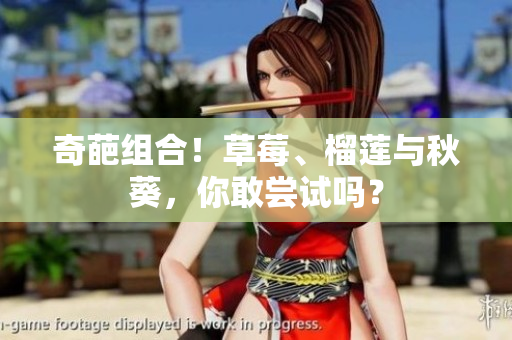 奇葩组合！草莓、榴莲与秋葵，你敢尝试吗？