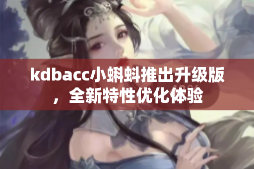 kdbacc小蝌蚪推出升级版，全新特性优化体验