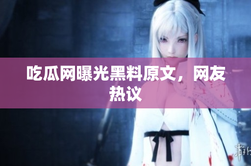 吃瓜网曝光黑料原文，网友热议