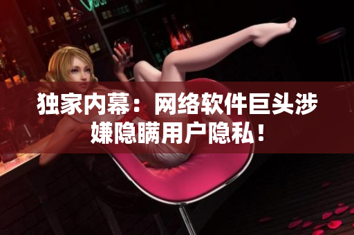 独家内幕：网络软件巨头涉嫌隐瞒用户隐私！