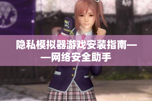 隐私模拟器游戏安装指南——网络安全助手