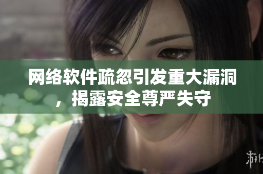网络软件疏忽引发重大漏洞，揭露安全尊严失守