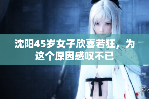 沈阳45岁女子欣喜若狂，为这个原因感叹不已