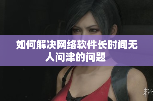 如何解决网络软件长时间无人问津的问题 