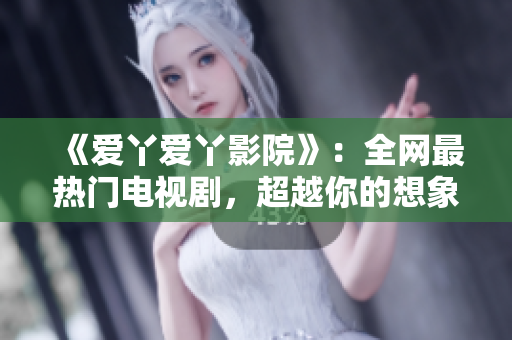 《爱丫爱丫影院》：全网最热门电视剧，超越你的想象！