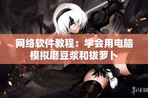 网络软件教程：学会用电脑模拟磨豆浆和拔萝卜