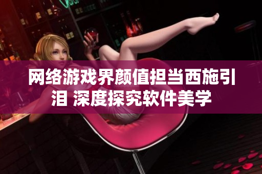 网络游戏界颜值担当西施引泪 深度探究软件美学
