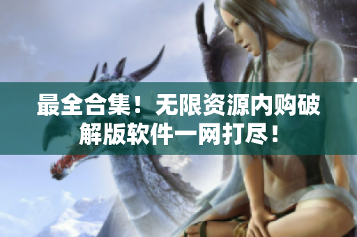 最全合集！无限资源内购破解版软件一网打尽！