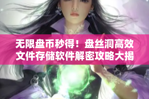 无限盘币秒得！盘丝洞高效文件存储软件解密攻略大揭秘