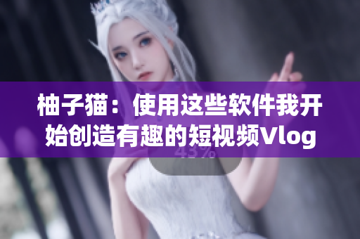 柚子猫：使用这些软件我开始创造有趣的短视频Vlog