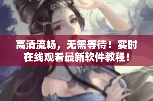 高清流畅，无需等待！实时在线观看最新软件教程！