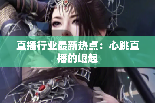 直播行业最新热点：心跳直播的崛起