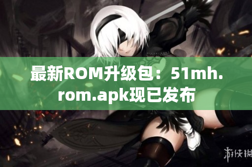 最新ROM升级包：51mh.rom.apk现已发布