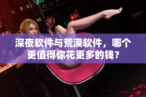 深夜软件与荒漠软件，哪个更值得你花更多的钱？