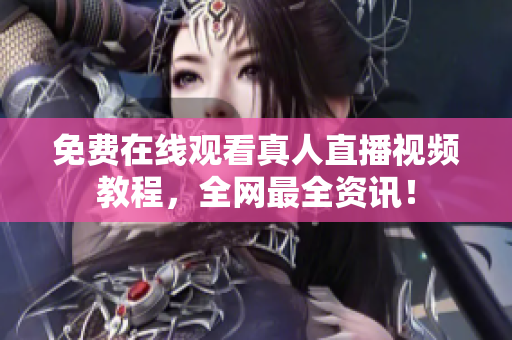免费在线观看真人直播视频教程，全网最全资讯！