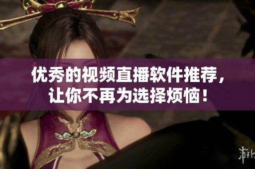 优秀的视频直播软件推荐，让你不再为选择烦恼！
