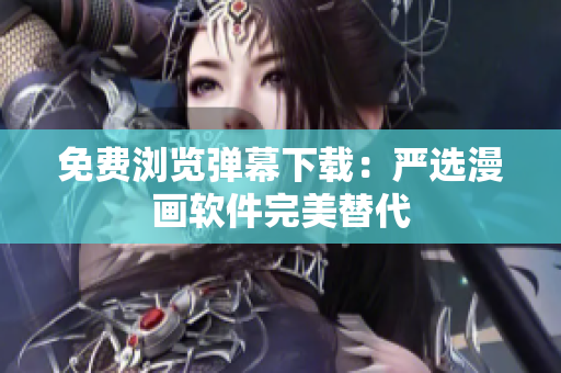 免费浏览弹幕下载：严选漫画软件完美替代