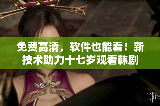 免费高清，软件也能看！新技术助力十七岁观看韩剧