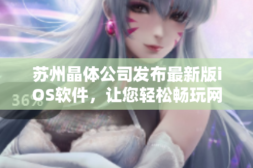 苏州晶体公司发布最新版iOS软件，让您轻松畅玩网络世界