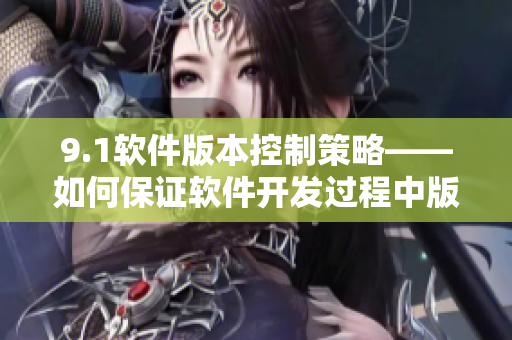 9.1软件版本控制策略——如何保证软件开发过程中版本的可控性
