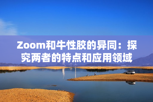 Zoom和牛性胶的异同：探究两者的特点和应用领域