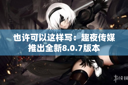 也许可以这样写：趣夜传媒推出全新8.0.7版本