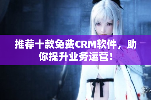 推荐十款免费CRM软件，助你提升业务运营！