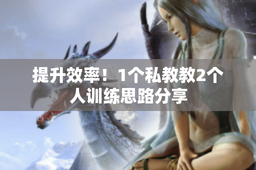 提升效率！1个私教教2个人训练思路分享