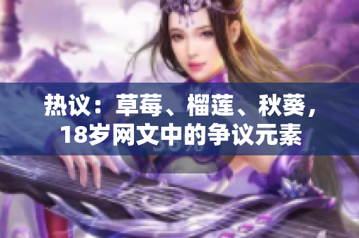 热议：草莓、榴莲、秋葵，18岁网文中的争议元素