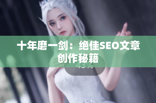 十年磨一剑：绝佳SEO文章创作秘籍
