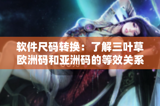 软件尺码转换：了解三叶草欧洲码和亚洲码的等效关系