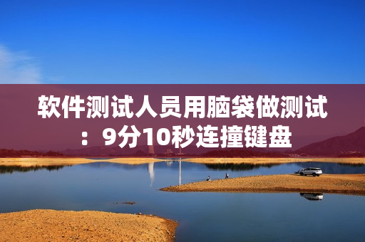 软件测试人员用脑袋做测试：9分10秒连撞键盘
