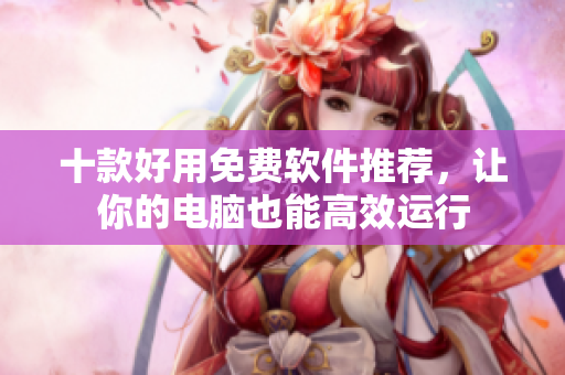 十款好用免费软件推荐，让你的电脑也能高效运行
