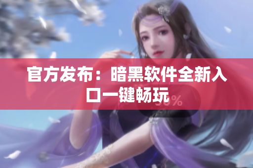 官方发布：暗黑软件全新入口一键畅玩