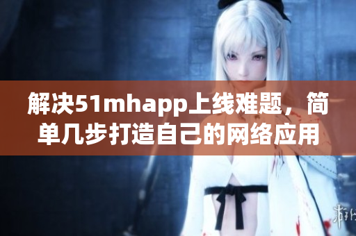 解决51mhapp上线难题，简单几步打造自己的网络应用