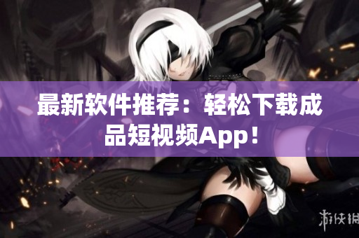 最新软件推荐：轻松下载成品短视频App！