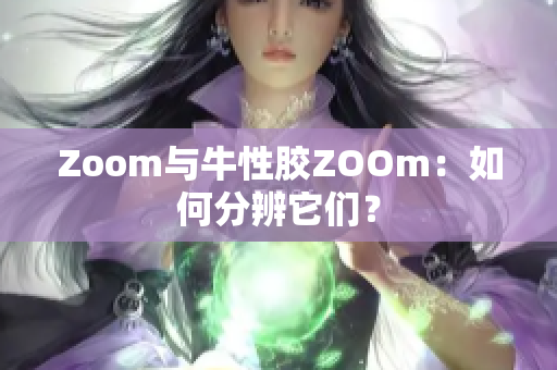 Zoom与牛性胶ZOOm：如何分辨它们？