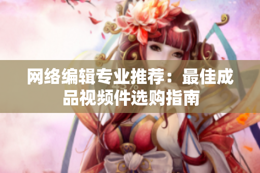 网络编辑专业推荐：最佳成品视频件选购指南