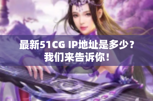 最新51CG IP地址是多少？我们来告诉你！