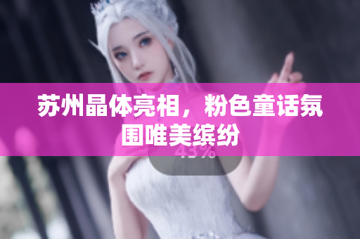 苏州晶体亮相，粉色童话氛围唯美缤纷